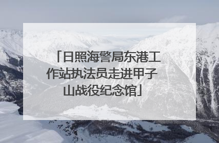 日照海警局东港工作站执法员走进甲子山战役纪念馆