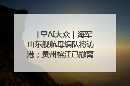 早AI大众｜海军山东舰航母编队将访港；贵州榕江已撤离转移群众超4万人