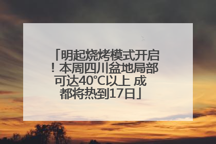 明起烧烤模式开启！本周四川盆地局部可达40℃以上 成都将热到17日