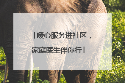 暖心服务进社区，家庭医生伴你行
