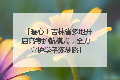 暖心！吉林省多地开启高考护航模式，全力守护学子逐梦路