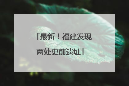 最新！福建发现两处史前遗址