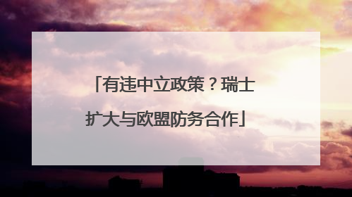 有违中立政策？瑞士扩大与欧盟防务合作