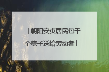 朝阳安贞居民包千个粽子送给劳动者