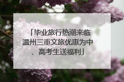 毕业旅行热潮来临 温州三重文旅优惠为中、高考生送福利