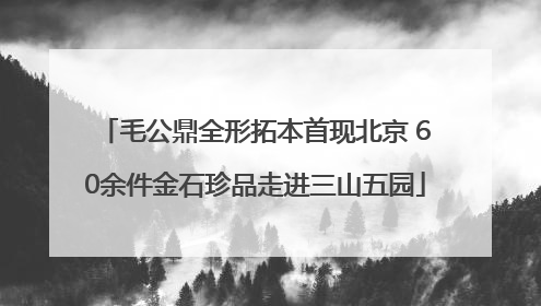 毛公鼎全形拓本首现北京 60余件金石珍品走进三山五园