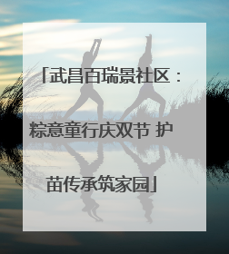 武昌百瑞景社区：粽意童行庆双节 护苗传承筑家园