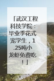 武汉工程科技学院：毕业季花式宠学生，1.25吨小龙虾免费吃！