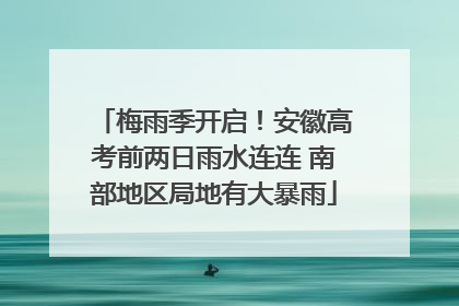 梅雨季开启！安徽高考前两日雨水连连 南部地区局地有大暴雨