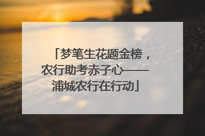 梦笔生花题金榜，农行助考赤子心——浦城农行在行动