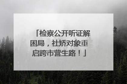 检察公开听证解困局，社矫对象重启跨市营生路！