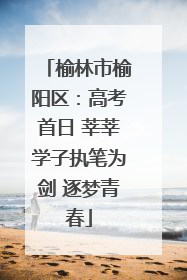 榆林市榆阳区：高考首日 莘莘学子执笔为剑 逐梦青春