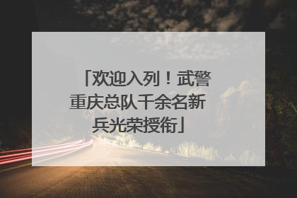 欢迎入列！武警重庆总队千余名新兵光荣授衔