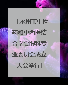 永州市中医药和中西医结合学会眼科专业委员会成立大会举行