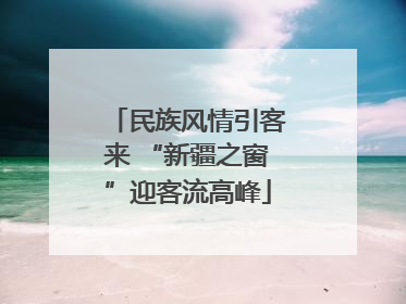 民族风情引客来 “新疆之窗”迎客流高峰