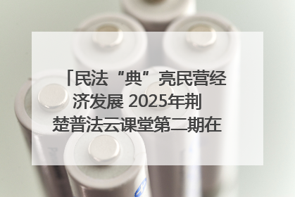 民法“典”亮民营经济发展 2025年荆楚普法云课堂第二期在武汉客厅开讲