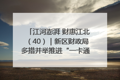 江河澎湃 财惠江北（40）｜新区财政局多措并举推进“一卡通”管理 保障惠民惠农补贴精准高效发放