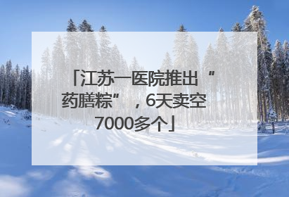 江苏一医院推出“药膳粽”，6天卖空7000多个