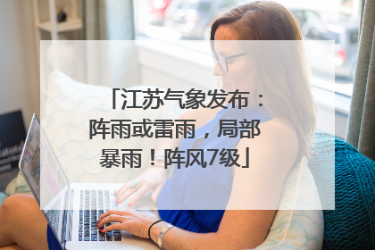 江苏气象发布：阵雨或雷雨，局部暴雨！阵风7级