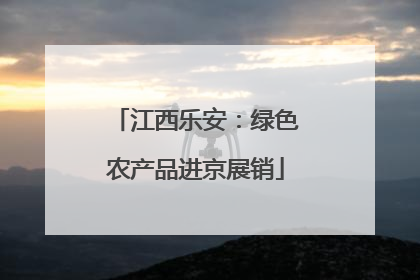 江西乐安：绿色农产品进京展销