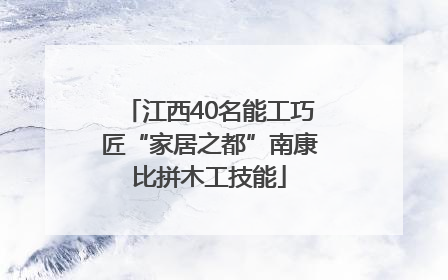 江西40名能工巧匠“家居之都”南康比拼木工技能