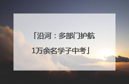 沿河：多部门护航1万余名学子中考