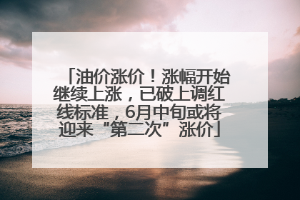 油价涨价！涨幅开始继续上涨，已破上调红线标准，6月中旬或将迎来“第二次”涨价
