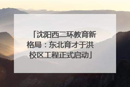 沈阳西二环教育新格局：东北育才于洪校区工程正式启动