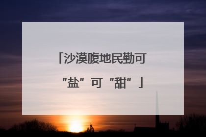 沙漠腹地民勤可“盐”可“甜”