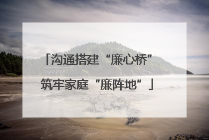 沟通搭建“廉心桥” 筑牢家庭“廉阵地”