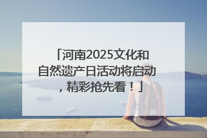 河南2025文化和自然遗产日活动将启动，精彩抢先看！