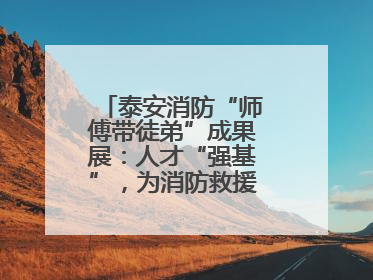 泰安消防“师傅带徒弟”成果展：人才“强基”，为消防救援事业“蓄能”