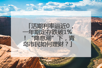 活期利率逼近0，一年期定存跌破1%！“降息潮”下，青岛市民如何理财？