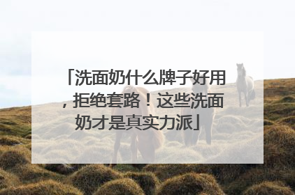 洗面奶什么牌子好用，拒绝套路！这些洗面奶才是真实力派