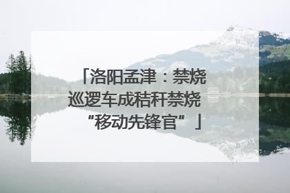 洛阳孟津：禁烧巡逻车成秸秆禁烧“移动先锋官”