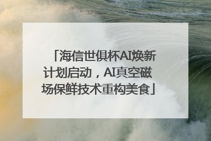 海信世俱杯AI焕新计划启动，AI真空磁场保鲜技术重构美食