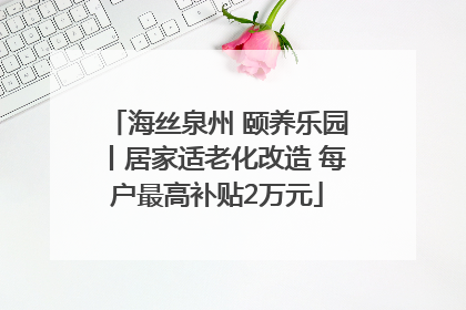 海丝泉州 颐养乐园丨居家适老化改造 每户最高补贴2万元