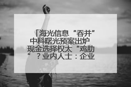 海光信息“吞并”中科曙光预案出炉 现金选择权太“鸡肋”？业内人士：企业不想大量现金流出