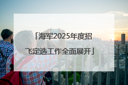 海军2025年度招飞定选工作全面展开