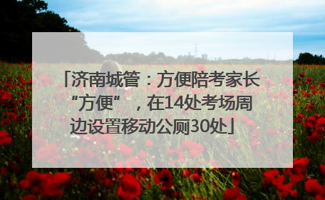 济南城管：方便陪考家长“方便”，在14处考场周边设置移动公厕30处