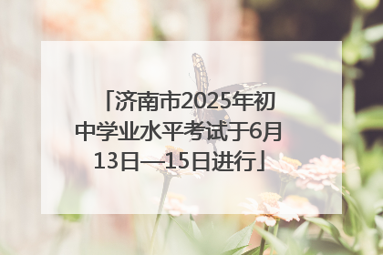 济南市2025年初中学业水平考试于6月13日—15日进行