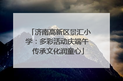 济南高新区景汇小学：多彩活动庆端午 传承文化润童心