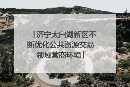 济宁太白湖新区不断优化公共资源交易领域营商环境
