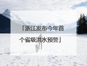浙江发布今年首个省级洪水预警