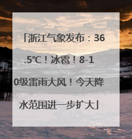 浙江气象发布：36.5℃！冰雹！8-10级雷雨大风！今天降水范围进一步扩大