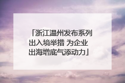 浙江温州发布系列出入境举措 为企业出海增底气添动力