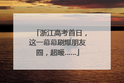 浙江高考首日，这一幕幕刷爆朋友圈，超暖……