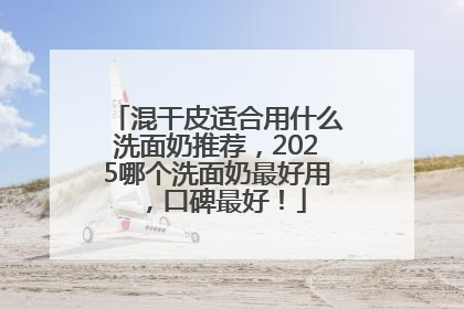 混干皮适合用什么洗面奶推荐，2025哪个洗面奶最好用，口碑最好！
