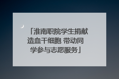 淮南职院学生捐献造血干细胞 带动同学参与志愿服务