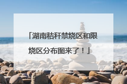 湖南秸秆禁烧区和限烧区分布图来了！